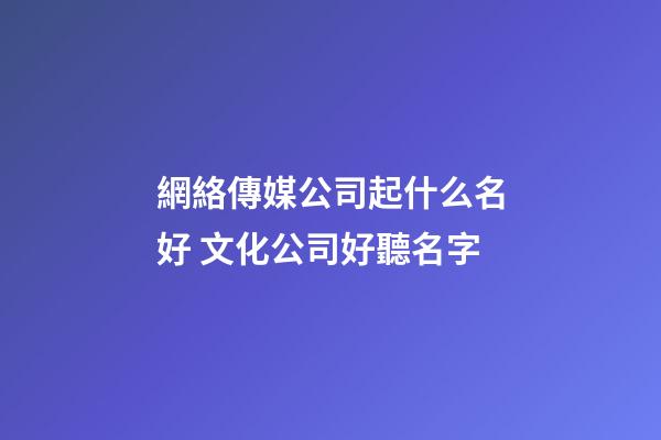 網絡傳媒公司起什么名好 文化公司好聽名字-第1張-公司起名-玄機派